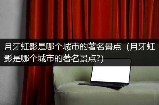 月牙虹影是哪个城市的著名景点（月牙虹影是哪个城市的著名景点?）